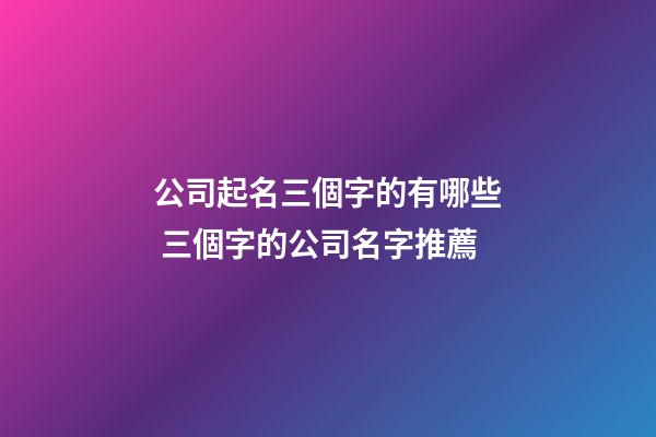 公司起名三個字的有哪些 三個字的公司名字推薦-第1張-公司起名-玄機派